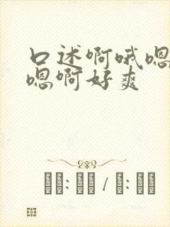 口述啊哦嗯啊嗯嗯啊好爽