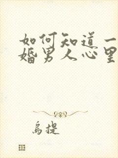 如何知道一个已婚男人心里有你