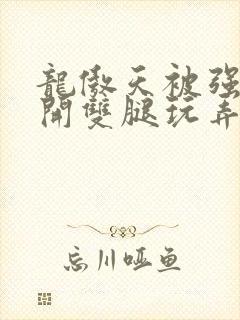 龙傲天被强行扒开双腿玩弄