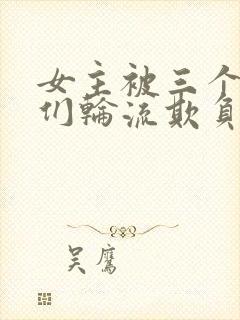 女主被三个男人们轮流欺负的小说