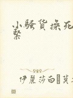 小骚货操死你真紧