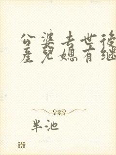 公婆去世后的房产儿媳有继承权吗