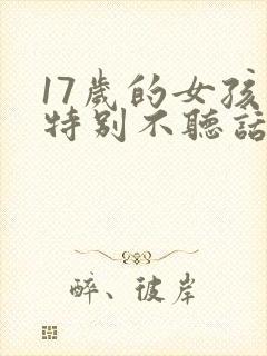 17岁的女孩子特别不听话怎么办