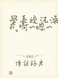 学长边洗澡边操我啊~嗯~