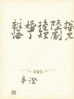 离婚后陆总他后悔了短剧免费观看