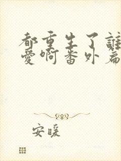 都重生了谁谈恋爱啊番外篇