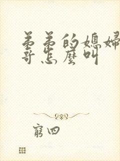 弟弟的媳妇叫哥哥怎么叫