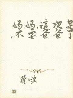 妈妈,这次是我,不要爸爸了