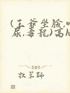 (王爷坐脸,喝尿,毒龙)高h