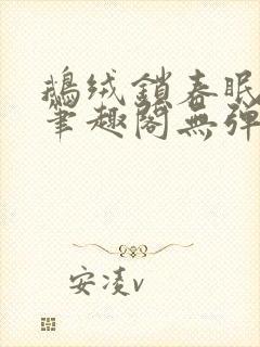 鹅绒锁春眠药水笔趣阁无弹窗