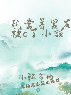 我当着男友的面被c了小说