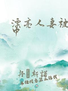 漂亮人妻被黑人中