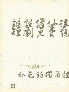 谁说修仙很难的短剧免费观看全集