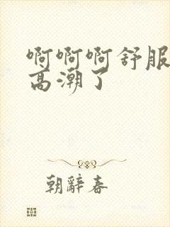 啊啊啊舒服用力高潮了