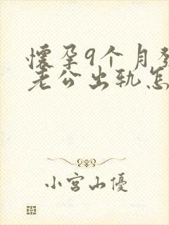 怀孕9个月发现老公出轨怎么办