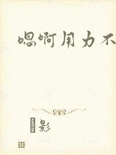 嗯啊用力不要停