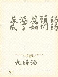 反派魔头的我,成了她们的白月光