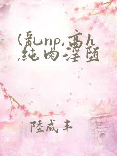 (乱np,高h,纯肉淫堕