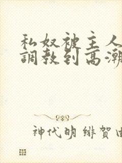 私奴被主人玩弄调教到高潮