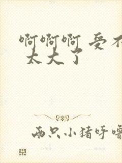 啊啊啊 受不了 太大了