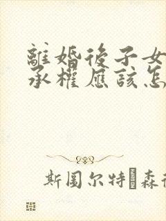 离婚后子女的继承权应该怎样办理