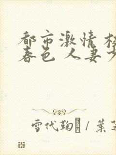 都市激情 校园春色 人妻少妇