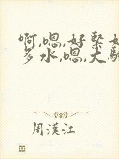 啊,嗯,好紧好多水,嗯,大骚奶子