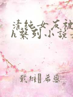 清纯女友被室友h系列小说最新章节