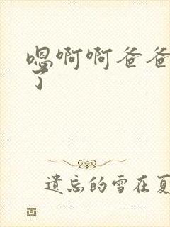 嗯啊啊爸爸不要了