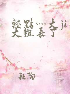 轻点灬大ji巴大粗长了