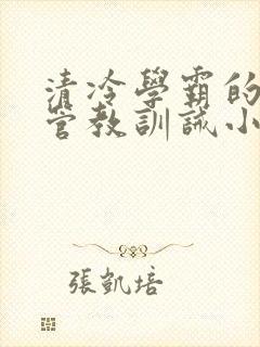 清冷学霸的严格管教训诫小说