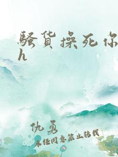 骚货操死你嗯嗯h