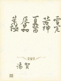 叶辰夏若雪都市极品医神完本小说