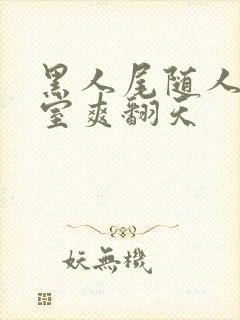 黑人尾随人妻入室爽翻天