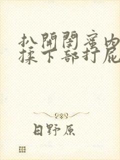 扒开闺蜜内裤狂揉下部打屁股