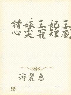 错嫁王妃王爷的心尖宠短剧免费观看