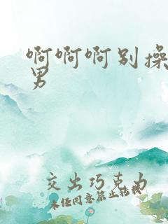 啊啊啊别操嗯男男