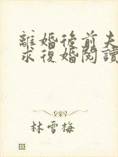 离婚后前夫哭着求复婚阅读阅读全文