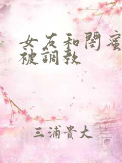 女友和闺蜜一起被调教