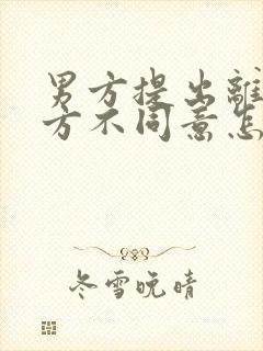 男方提出离婚女方不同意怎样处理