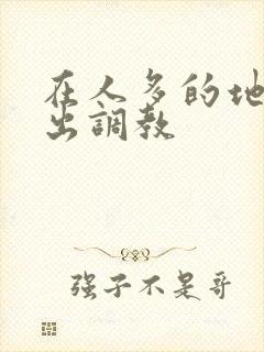 在人多的地方露出调教