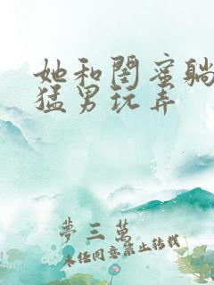 她和闺蜜躺着被猛男玩弄