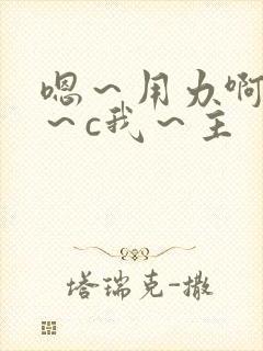 嗯～用力啊～嗯～c我～主