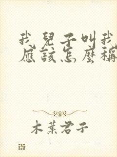 我儿子叫我叔叔应该怎么称呼