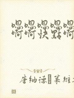 嗯嗯嗯嗯嗯啊啊啊啊快点啊