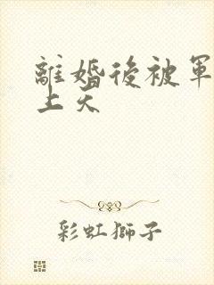 离婚后被军少宠上天