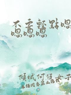 不要轻点嗯嗯嗯嗯嗯嗯