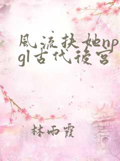 风流扶她np肉gl古代后宫