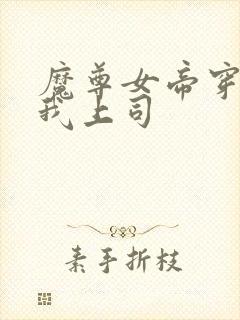 魔尊女帝穿越成我上司