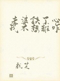 老婆铁了心离婚我不想离咋办